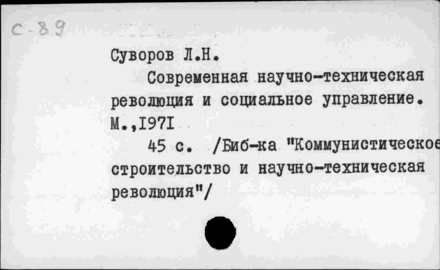 ﻿С-Ъ?
Суворов Л.Н.
Современная научно-техническая революция и социальное управление. М.,1971
45 с. /Биб-ка "Коммунистическое строительство и научно-техническая революция"/